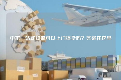 中东一站式物流可以上门提货吗？答案在这里