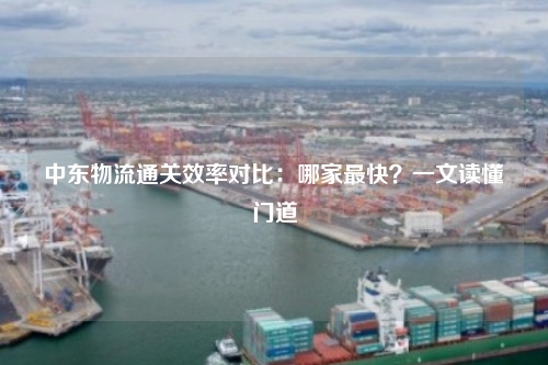 中东物流通关效率对比：哪家最快？一文读懂门道