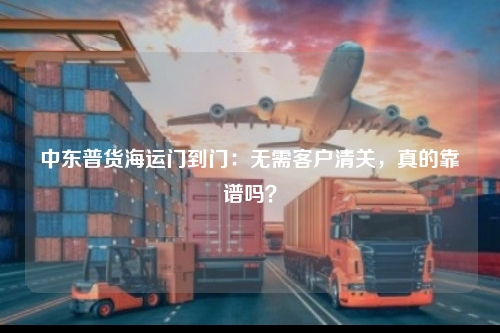 中东普货海运门到门：无需客户清关，真的靠谱吗？