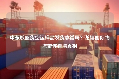 中东敏感货空运样品发货靠谱吗？龙禧国际物流带你看清真相