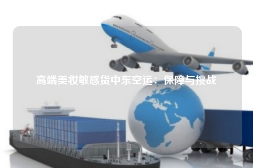 高端美妆敏感货中东空运：保障与挑战