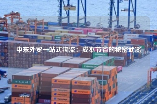 中东外贸一站式物流:成本节省的秘密武器
