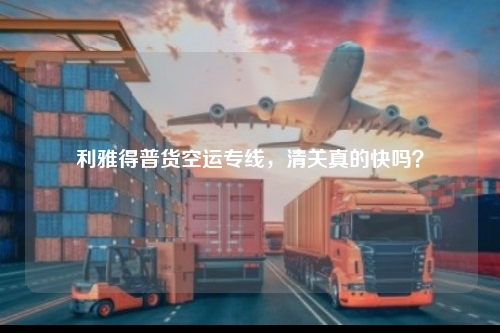 利雅得普货空运专线，清关真的快吗？