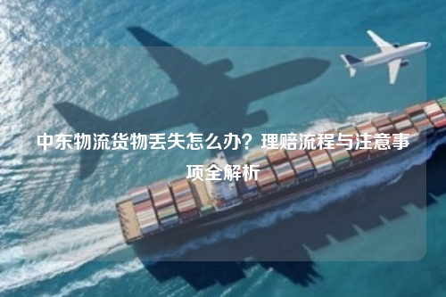 中东物流货物丢失怎么办？理赔流程与注意事项全解析