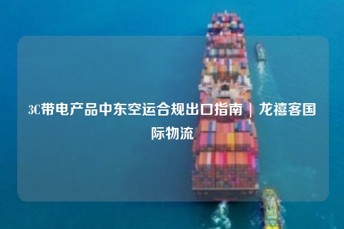 3C带电产品中东空运合规出口指南 | 龙禧客国际物流