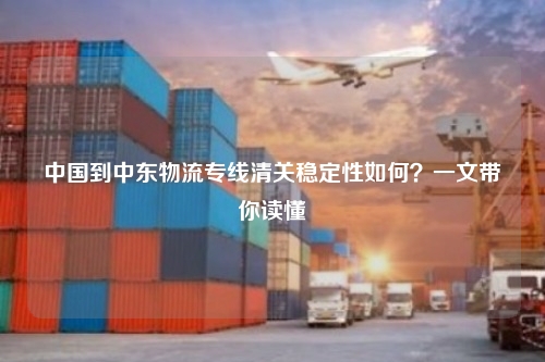 中国到中东物流专线清关稳定性如何?一文带你读懂