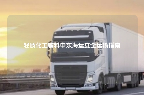 轻质化工辅料中东海运安全运输指南
