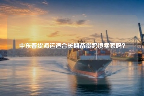 中东普货海运适合长期备货跨境卖家吗？