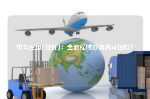 中东空运门到门:全流程时效真的可控吗?