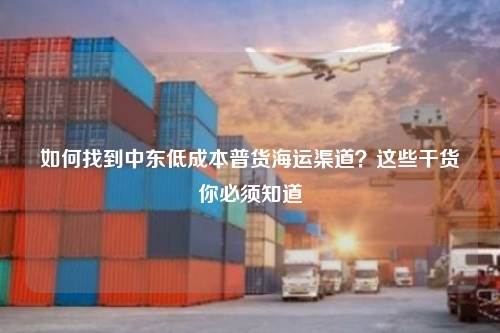 如何找到中东低成本普货海运渠道？这些干货你必须知道