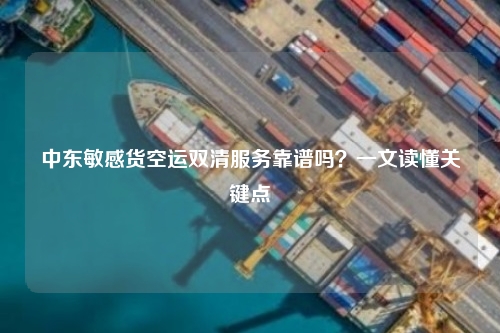 中东敏感货空运双清服务靠谱吗？一文读懂关键点