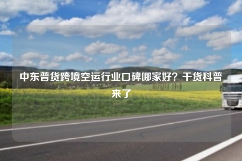 中东普货跨境空运行业口碑哪家好?干货科普来了