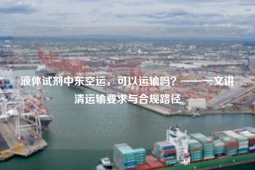 液体试剂中东空运,可以运输吗?——一文讲清运输要求与合规路径