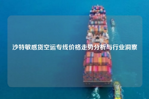 沙特敏感货空运专线价格走势分析与行业洞察