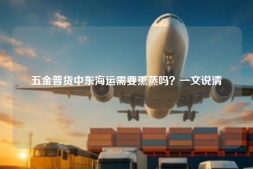 五金普货中东海运需要熏蒸吗？一文说清