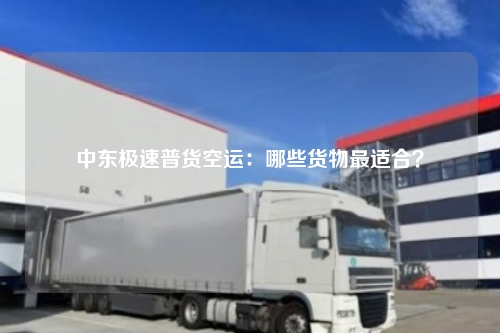 中东极速普货空运:哪些货物最适合?