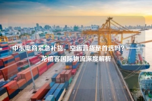 中东电商紧急补货,空运普货是首选吗?——龙禧客国际物流深度解析