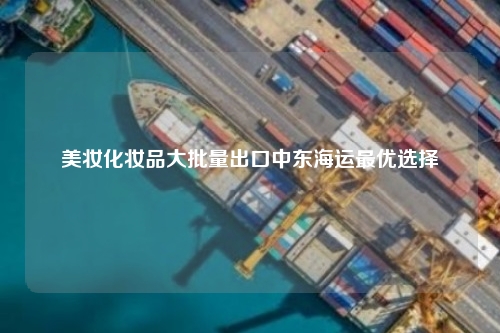 美妆化妆品大批量出口中东海运最优选择