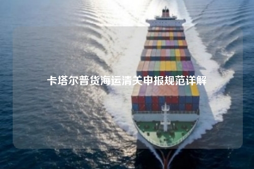 卡塔尔普货海运清关申报规范详解
