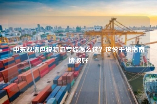 中东双清包税物流专线怎么选?这份干货指南请收好