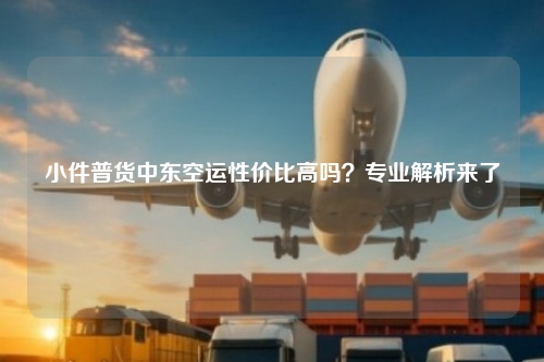 小件普货中东空运性价比高吗？专业解析来了