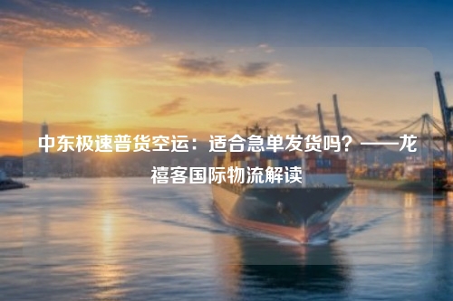 中东极速普货空运:适合急单发货吗?——龙禧客国际物流解读