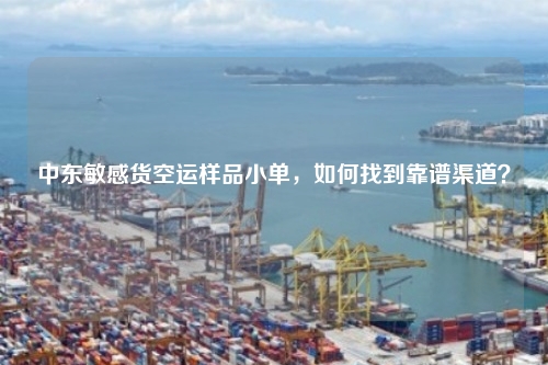 中东敏感货空运样品小单，如何找到靠谱渠道？