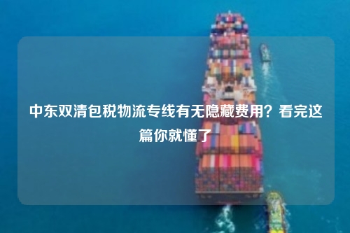 中东双清包税物流专线有无隐藏费用?看完这篇你就懂了