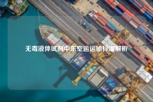 无毒液体试剂中东空运运输标准解析