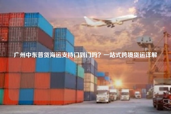 广州中东普货海运支持门到门吗?一站式跨境货运详解