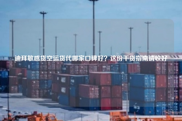 迪拜敏感货空运货代哪家口碑好?这份干货指南请收好