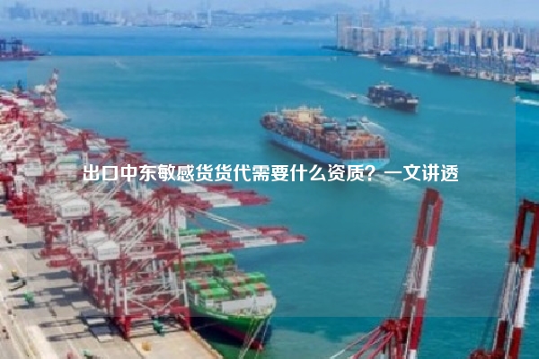 出口中东敏感货货代需要什么资质？一文讲透