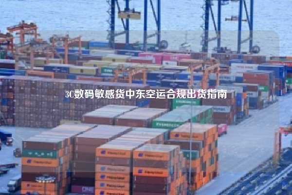 3C数码敏感货中东空运合规出货指南