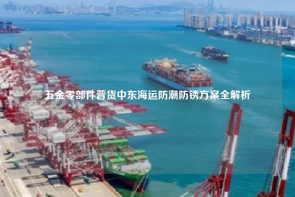 五金零部件普货中东海运防潮防锈方案全解析
