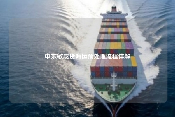 中东敏感货海运预处理流程详解