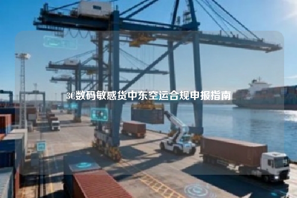 3C数码敏感货中东空运合规申报指南