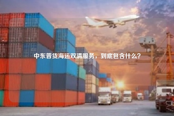 中东普货海运双清服务,到底包含什么?