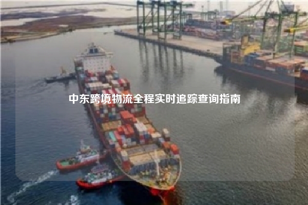 中东跨境物流全程实时追踪查询指南