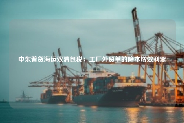 中东普货海运双清包税:工厂外贸单的降本增效利器