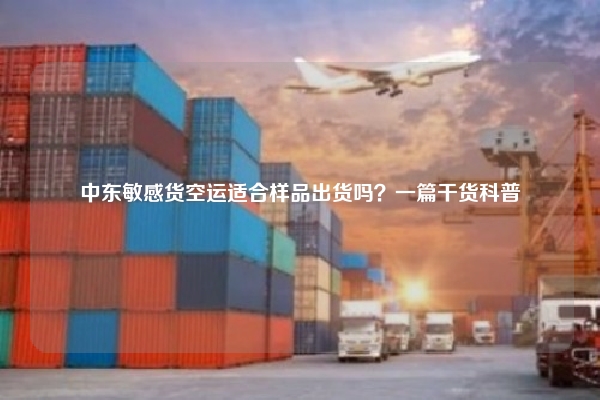 中东敏感货空运适合样品出货吗？一篇干货科普