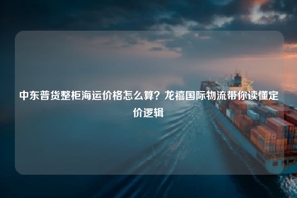 中东普货整柜海运价格怎么算?龙禧国际物流带你读懂定价逻辑