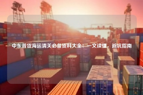 中东普货海运清关必备资料大全：一文读懂，避坑指南