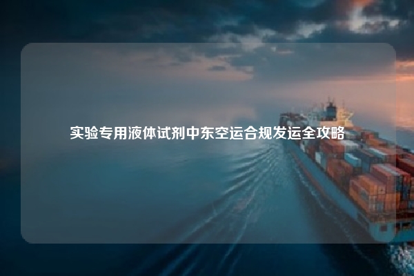实验专用液体试剂中东空运合规发运全攻略
