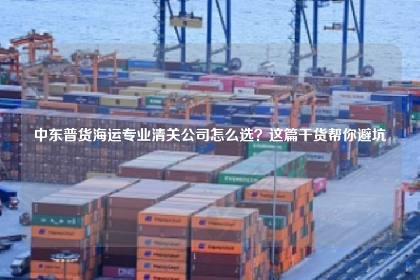 中东普货海运专业清关公司怎么选？这篇干货帮你避坑