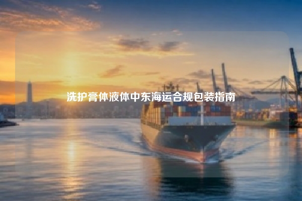 洗护膏体液体中东海运合规包装指南
