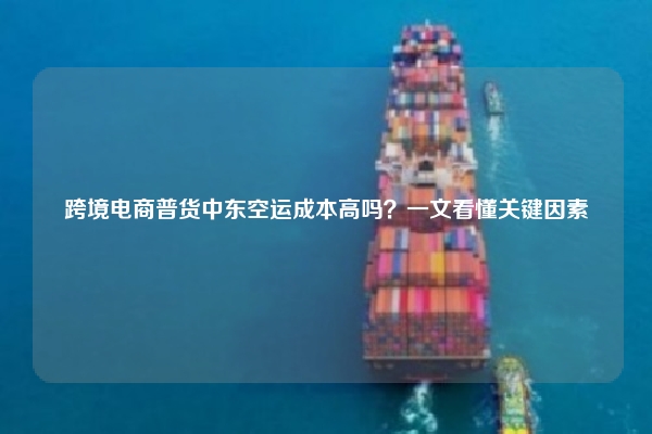 跨境电商普货中东空运成本高吗?一文看懂关键因素
