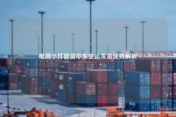 电商小件普货中东空运发货优势解析