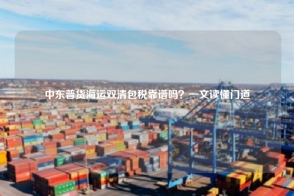 中东普货海运双清包税靠谱吗？一文读懂门道