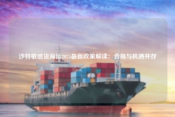 沙特敏感货海运2025最新政策解读：合规与机遇并存