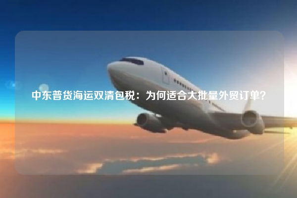 中东普货海运双清包税：为何适合大批量外贸订单？